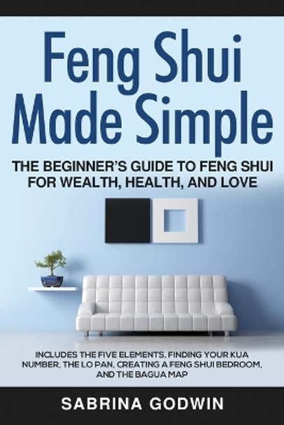 Feng Shui Made Simple - The Beginner's Guide to Feng Shui for Wealth, Health, and Love: Includes the Five Elements, Finding Your Kua Number, the Lo Pan, Creating a Feng Shui Bedroom, and the Bagua Map by Sabrina Godwin 9781948489355