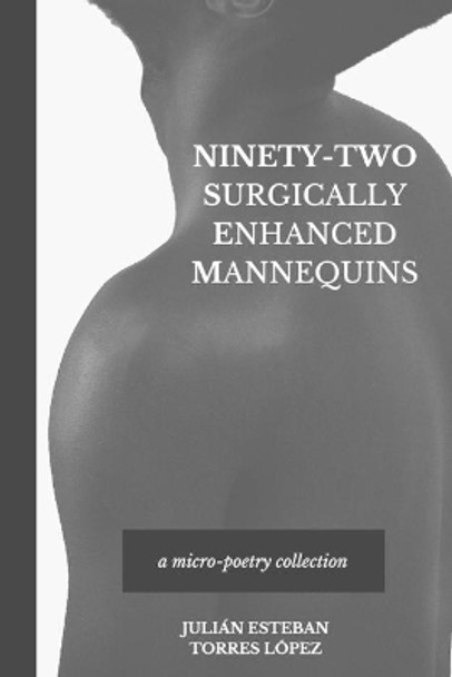 Ninety-Two Surgically Enhanced Mannequins: A Micro-Poetry Collection by Julian Esteban Torres Lopez 9781950124107