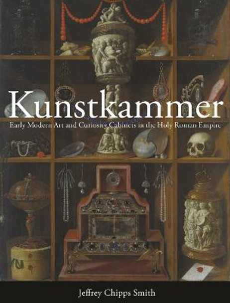 Kunstkammer: Early Modern Art and Curiosity Cabinets in the Holy Roman Empire by Jeffrey Chipps