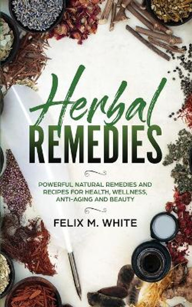 Herbal Remedies: Powerful Natural Remedies and Recipes for Health, Wellness, Anti-aging and Beauty by Felix M White 9781951083670