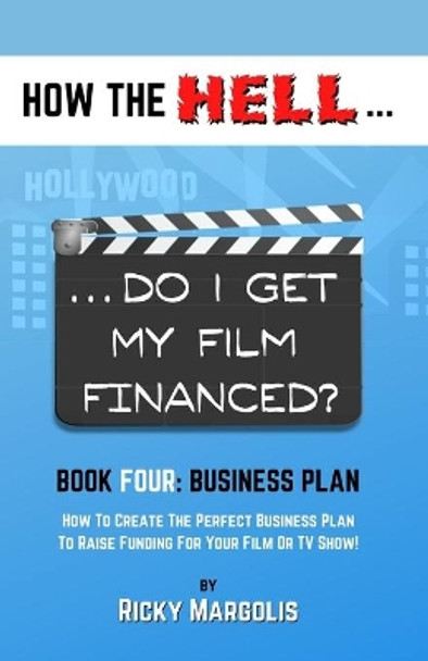 HOW THE HELL... Do I Get My Film Financed?: Book Four: BUSINESS PLAN: How To Create The Perfect Business Plan To Raise Funding For Your Film Or TV Show! by Ricky Margolis 9781952495052