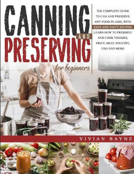 Canning and Preserving for Beginners: The Complete Guide to Can and Preserve any Food in Jars, with Easy and Tasty Recipes. Learn how to Preserve and Cook Veggies, Fruit, Meat, Poultry, Fish and More by Vivian Bayne 9781954151000