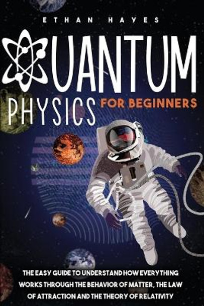 Quantum Physics for Beginners: The Easy Guide to Understand how Everything Works through the Behavior of Matter, the Law of Attraction and the Theory of Relativity by Ethan Hayes 9781954151017