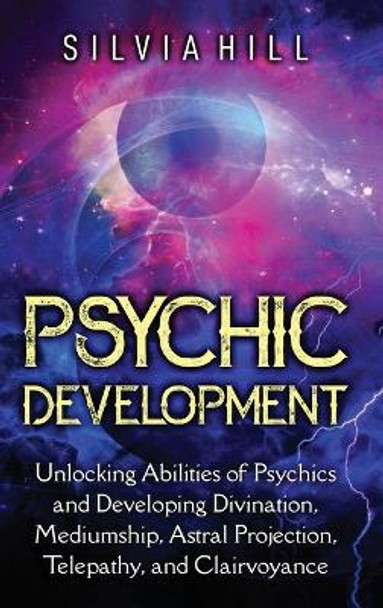 Psychic Development: Unlocking Abilities of Psychics and Developing Divination, Mediumship, Astral Projection, Telepathy, and Clairvoyance by Silvia Hill 9781956296556