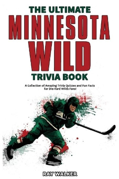 The Ultimate Minnesota Wild Trivia Book: A Collection of Amazing Trivia Quizzes and Fun Facts for Die-Hard Wild Fans! by Ray Walker 9781953563279