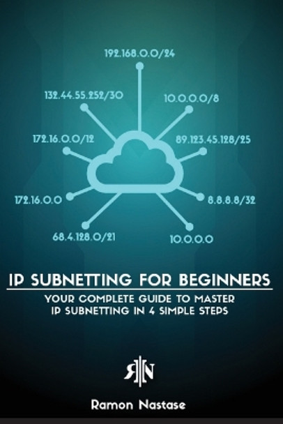 IP Subnetting for Beginners: Your Complete Guide to Master IP Subnetting in 4 Simple Steps by Ramon A Nastase 9781956525915