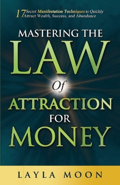 Mastering the Law of Attraction for Money: 17 Secret Manifestation Techniques to Quickly Attract Wealth, Success, and Abundance by Layla Moon 9781959081098