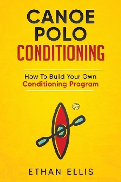 Canoe Polo Conditioning: How To Build Your Own Conditioning Program by Ethan Ellis 9781976365812