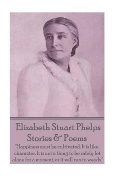 Elizabeth Stuart Phelps - Stories & Poems: &quot;Happiness must be cultivated. It is like character. It is not a thing to be safely let alone for a moment, or it will run to weeds.&quot; by Elizabeth Stuart Phelps 9781785430190