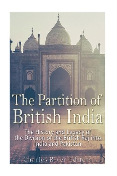 The Partition of British India: The History and Legacy of the Division of the British Raj into India and Pakistan by Charles River Editors 9781973722144