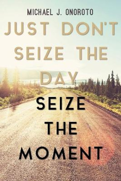 Just Don't Seize the Day, Seize the Moment by Michael J Onoroto 9781633383265