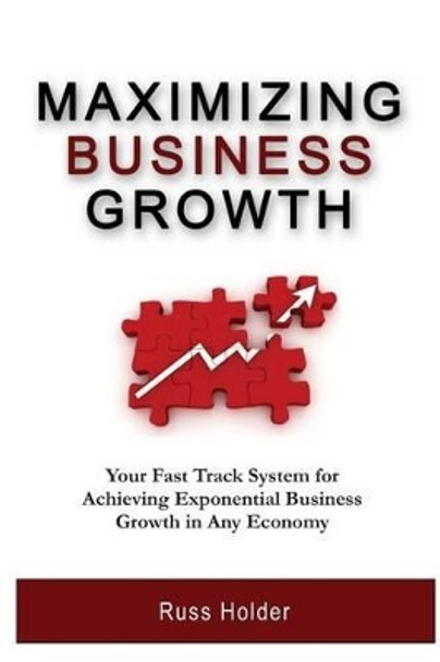 Maximizing Business Growth: Your Fast Track System for Achieving Exponential Business Growth in Any Economy by Russ Holder 9781939315014