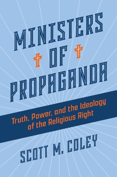 Ministers of Propaganda: Truth, Power, and the Ideology of the Religious Right by Scott M Coley 9780802882813