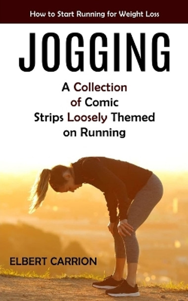 Jogging: How to Start Running for Weight Loss (A Collection of Comic Strips Loosely Themed on Running) by Elbert Carrion 9781775243670