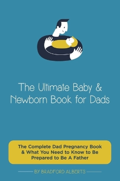 The Ultimate Baby & Newborn Book for Dads - The Complete Dad Pregnancy Book & What You Need to Know to Be Prepared to Be A Father by Bradford Alberts 9781777366025