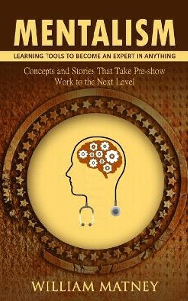 Mentalism: Learning Tools to Become an Expert in Anything (Concepts and Stories That Take Pre-show Work to the Next Level) by William Matney 9781775140733