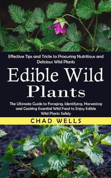 Edible Wild Plants: Effective Tips and Tricks to Procuring Nutritious and Delicious Wild Plants (The Ultimate Guide to Foraging, Identifying, Harvesting and Cooking Essential Wild Food to Enjoy Edible Wild Plants Safely) by Chad Wells 9781775267287