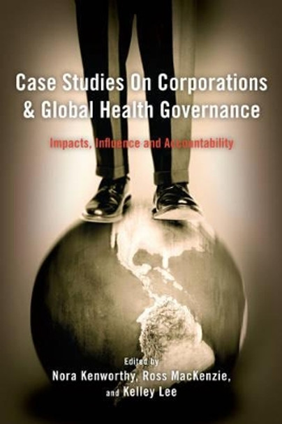 Case Studies on Corporations and Global Health Governance: Impacts, Influence and Accountability by Nora Kenworthy 9781783483563