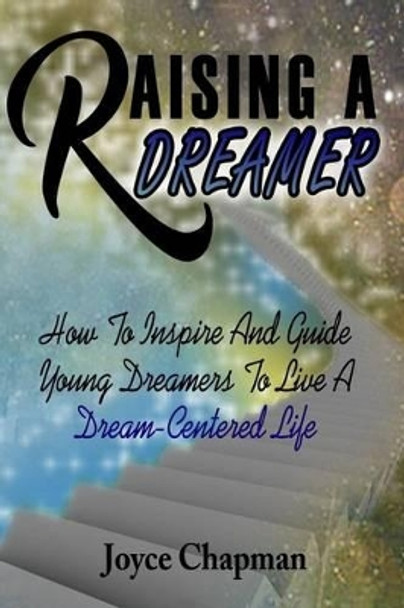 Raising a Dreamer: How to Inspire and Guide Young Dreamers to Live a Dream-Centered Life by Joyce Chapman 9781532942723