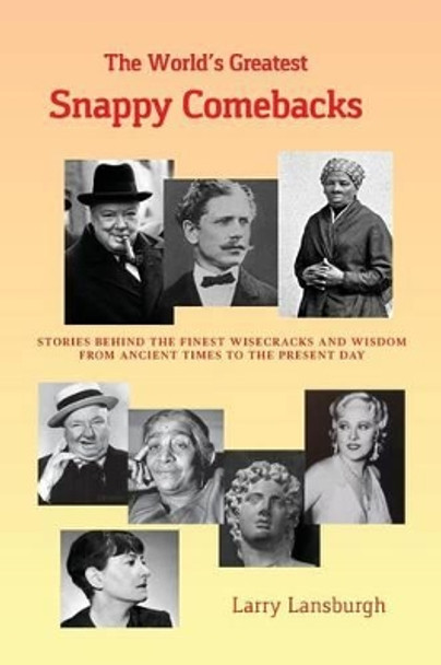 The World's Greatest Snappy Comebacks: Stories behind the Finest Wisecracks and Wisdom from Ancient Times to the Present Day by Larry M Lansburgh 9781533035424