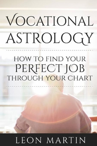 Vocational Astrology: How To Find Your Perfect Job Through Your Chart by Leon Martin 9781534619548