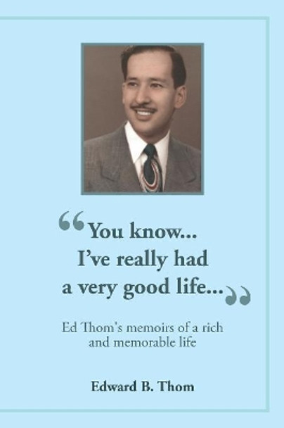 &quot;You know...I've really had a very good life...&quot;: Ed Thom's memoirs of a rich and memorable life by Edward B Thom 9781533150554