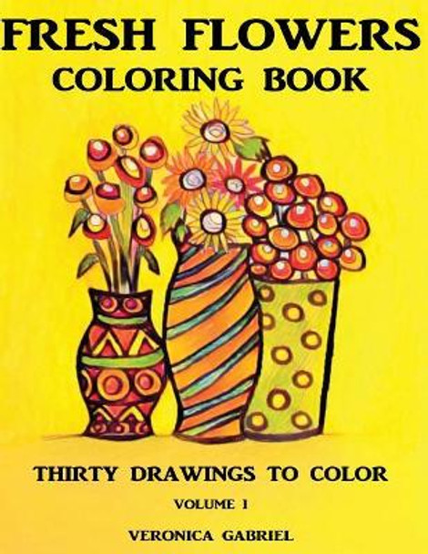 Fresh Flowers Coloring Book: Volume I: Thirty Drawings To Color by Veronica Gabriel 9781974267583