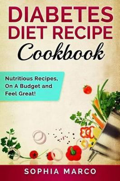 Diabetes Diet Recipe Cookbook: Nutritious Recipes, on a Budget and Feel Great! by Sophia Marco 9781533675774