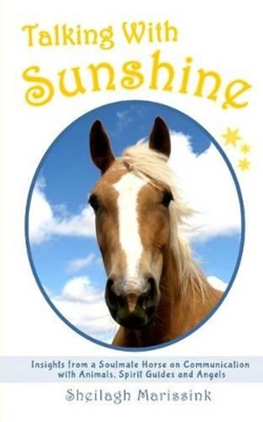 Talking with Sunshine: Insights from a Soulmate Horse on Communication with Animals, Spirit Guides and Angels by Sheilagh Marissink 9781535275620