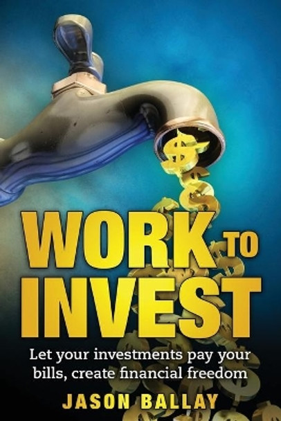 Work to Invest: Let your investments pay your bills, create financial freedom by Jason J Ballay 9781537378602