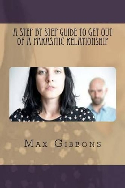 A Step By Step Guide to get out of a Parasitic Relationship by Max Gibbons 9781537521794