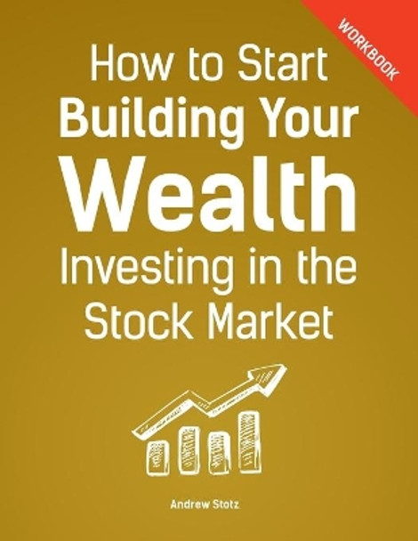 How to Start Building Your Wealth Investing in the Stock Market, Workbook Edition by Andrew Stotz Cfa 9781536969016