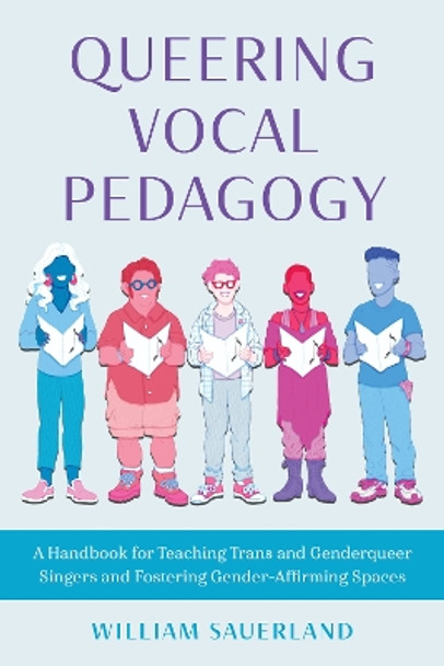 Queering Vocal Pedagogy: A Handbook for Teaching Trans and Genderqueer Singers and Fostering Gender-Affirming Spaces by William Sauerland 9781538166666