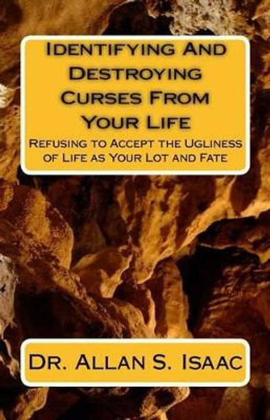 Identifying And Destroying Curses From Your Life: Refusing to Accept the Ugliness of Life as Your Lot and Fate by Allan S Isaac 9781539177456