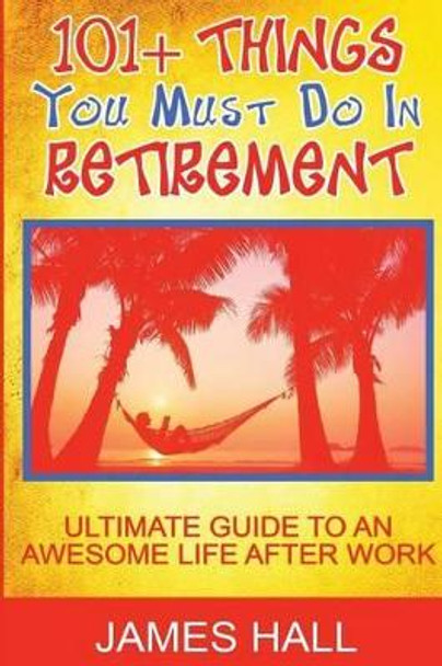 Awesome Things You Must Do in Retirement: Ultimate Guide to an Awesome Life After Work by Professor James Hall 9781539462118