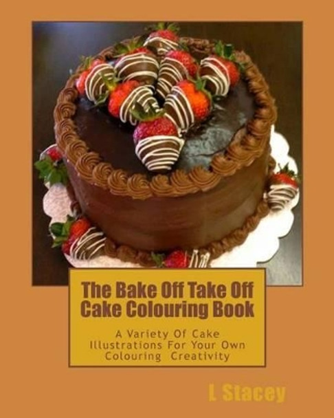 The Bake Off Take Off Cake Colouring Book: A Variety Of Cake Illustrations For Your Own Colouring Creativity by L Stacey 9781539524991