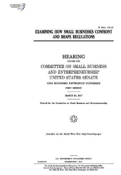 Examining How Small Businesses Confront and Shape Regulations: Hearing Before the Committee on Small Business and Entrepreneurship by Professor United States Congress 9781974657216
