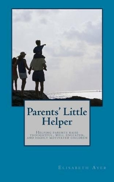 Parents' Little Helper: Helping Parents Raise Thoughtful, Well Educated, and Highly Motivated Children by Elisabeth Ayer 9781539933724