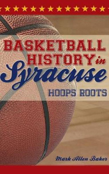 Basketball History in Syracuse: Hoops Roots by Mark Allen Baker 9781540229533