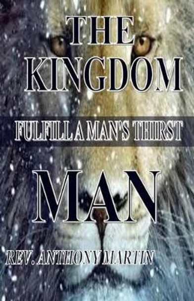 The Kingdom Man: Fulfill a Man's Thirst by Rev Anthony Martin 9781530400867