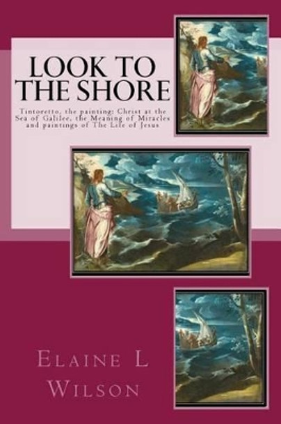 Look to the Shore: Tintoretto, the Painting: Christ at the Sea of Galilee, the Meaning of Miracles and Paintings of the Life of Jesus by Elaine L Wilson 9781530492374