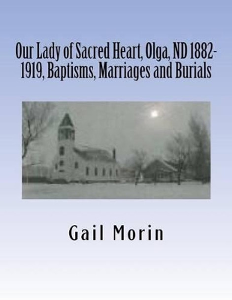 Our Lady of Sacred Heart, Olga, ND 1882-1919, Baptisms, Marriages and Burials by Gail Morin 9781530495375