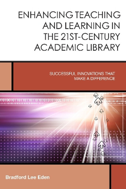 Enhancing Teaching and Learning in the 21st-Century Academic Library: Successful Innovations That Make a Difference by Bradford Lee Eden 9781442247031