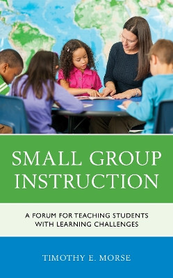 Small Group Instruction: A Forum for Teaching Students with Learning Challenges by Timothy E. Morse 9781475844115