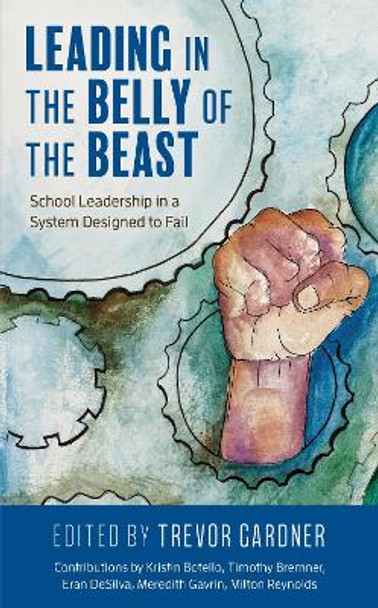 Leading in the Belly of the Beast: School Leadership in a System Designed to Fail by Trevor W. Gardner 9781475852103