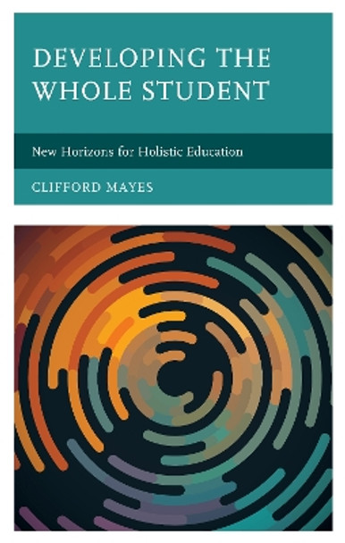 Developing the Whole Student: New Horizons for Holistic Education by Clifford Mayes 9781475855593