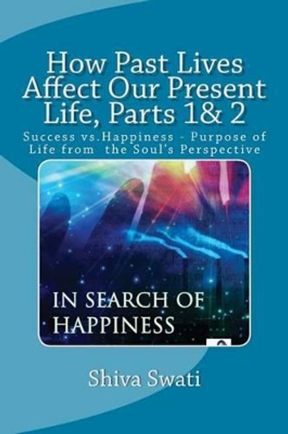 How Past Lives Affect Our Present Life, Parts 1& 2: Success vs. Happiness- Purpose Of the Soul by Swati R Shiv 9781518649820