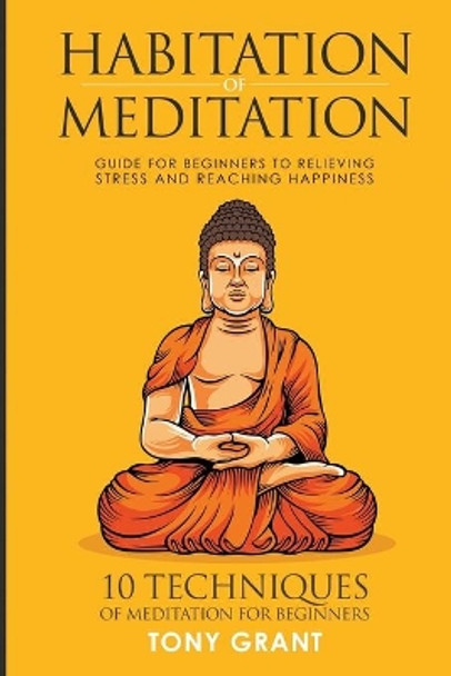 Habitation of Meditation: Guide for Beginners for Relieving Stress and Reaching Happiness by Tony Grant 9781521065129