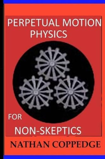 Perpetual Motion Physics for Non-Skeptics: Ideas, Examples, and Experiments on this Interesting Subject by Nathan Coppedge 9781522718710