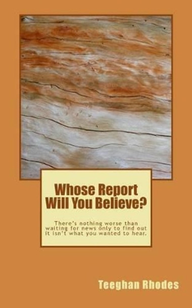 Whose Report Will You Believe?: There's nothing worse than waiting for news only to find out it isn't what you wanted to hear. by Teeghan Rhodes 9781522884392